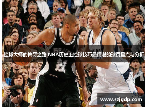 控球大师的传奇之路 NBA历史上控球技巧最精湛的球员盘点与分析