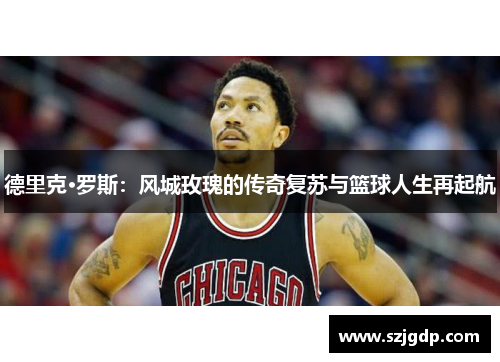 德里克·罗斯:风城玫瑰的传奇复苏与篮球人生再起航 德里克·罗斯:风城玫瑰的传奇复苏与篮球人生再起航