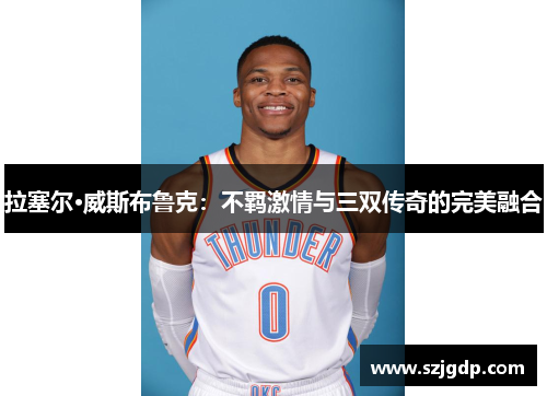 拉塞尔·威斯布鲁克:不羁激情与三双传奇的完美融合 拉塞尔·威斯布鲁克:不羁激情与三双传奇的完美融合