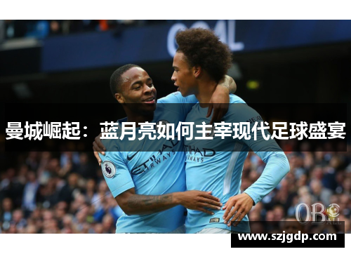 曼城崛起:蓝月亮如何主宰现代足球盛宴 曼城崛起:蓝月亮如何主宰现代足球盛宴