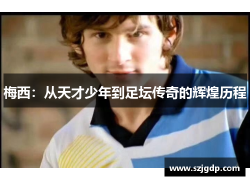 梅西:从天才少年到足坛传奇的辉煌历程 梅西:从天才少年到足坛传奇的辉煌历程