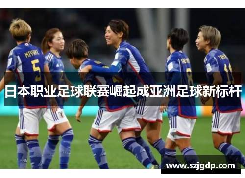 日本职业足球联赛崛起成亚洲足球新标杆 日本职业足球联赛崛起成亚洲足球新标杆