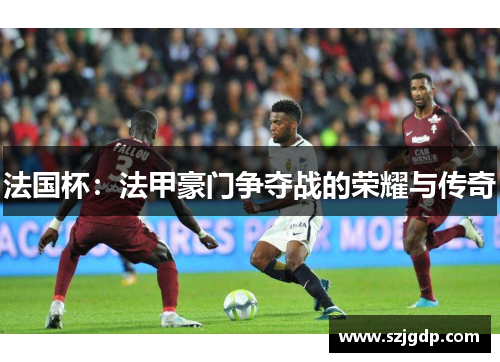 法国杯:法甲豪门争夺战的荣耀与传奇 法国杯:法甲豪门争夺战的荣耀与传奇