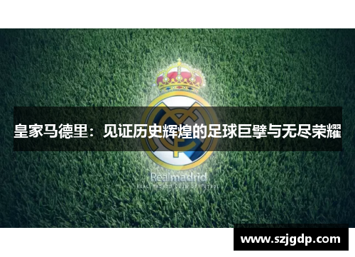 皇家马德里:见证历史辉煌的足球巨擘与无尽荣耀 皇家马德里:见证历史辉煌的足球巨擘与无尽荣耀