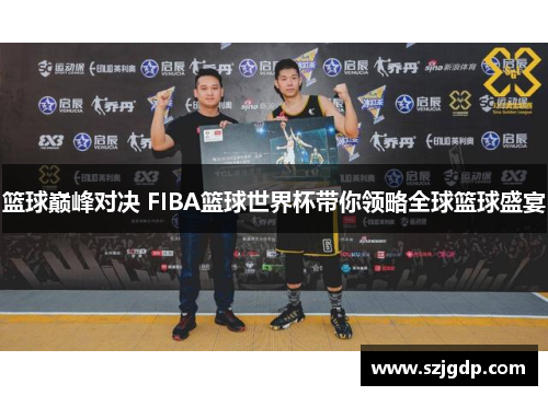 篮球巅峰对决 FIBA篮球世界杯带你领略全球篮球盛宴 篮球巅峰对决 FIBA篮球世界杯带你领略全球篮球盛宴
