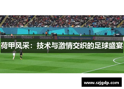 荷甲风采:技术与激情交织的足球盛宴 荷甲风采:技术与激情交织的足球盛宴
