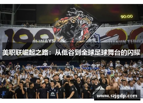美职联崛起之路:从低谷到全球足球舞台的闪耀 美职联崛起之路:从低谷到全球足球舞台的闪耀