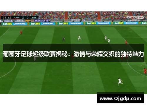 葡萄牙足球超级联赛揭秘:激情与荣耀交织的独特魅力 葡萄牙足球超级联赛揭秘:激情与荣耀交织的独特魅力