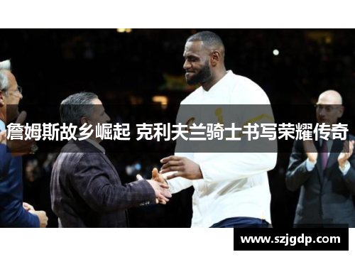 詹姆斯故乡崛起 克利夫兰骑士书写荣耀传奇 詹姆斯故乡崛起 克利夫兰骑士书写荣耀传奇