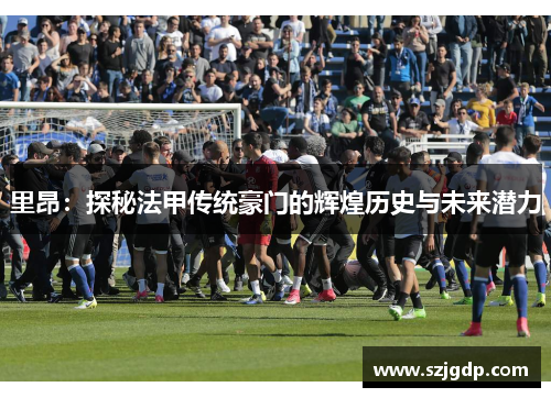 里昂:探秘法甲传统豪门的辉煌历史与未来潜力 里昂:探秘法甲传统豪门的辉煌历史与未来潜力