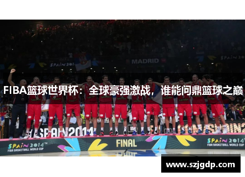 FIBA篮球世界杯:全球豪强激战,谁能问鼎篮球之巅 FIBA篮球世界杯:全球豪强激战,谁能问鼎篮球之巅
