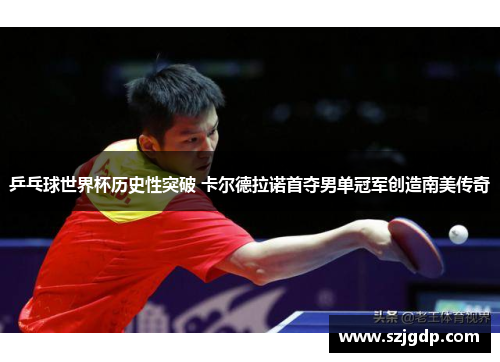 乒乓球世界杯历史性突破 卡尔德拉诺首夺男单冠军创造南美传奇 乒乓球世界杯历史性突破 卡尔德拉诺首夺男单冠军创造南美传奇