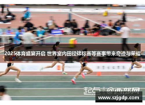 2025体育盛宴开启 世界室内田径锦标赛等赛事带来奇迹与荣耀 2025体育盛宴开启 世界室内田径锦标赛等赛事带来奇迹与荣耀