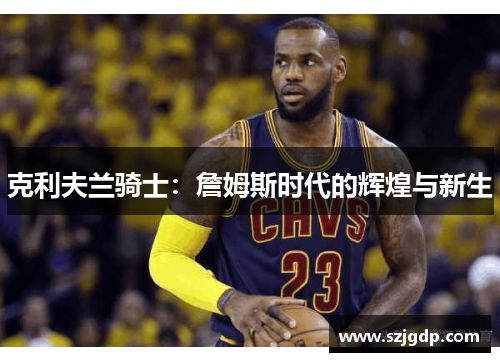 克利夫兰骑士:詹姆斯时代的辉煌与新生 克利夫兰骑士:詹姆斯时代的辉煌与新生