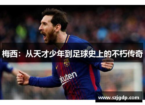 梅西:从天才少年到足球史上的不朽传奇 梅西:从天才少年到足球史上的不朽传奇