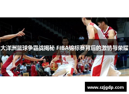 大洋洲篮球争霸战揭秘 FIBA锦标赛背后的激情与荣耀 大洋洲篮球争霸战揭秘 FIBA锦标赛背后的激情与荣耀
