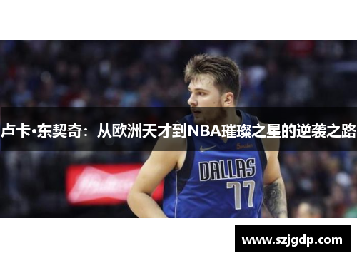 卢卡·东契奇:从欧洲天才到NBA璀璨之星的逆袭之路 卢卡·东契奇:从欧洲天才到NBA璀璨之星的逆袭之路