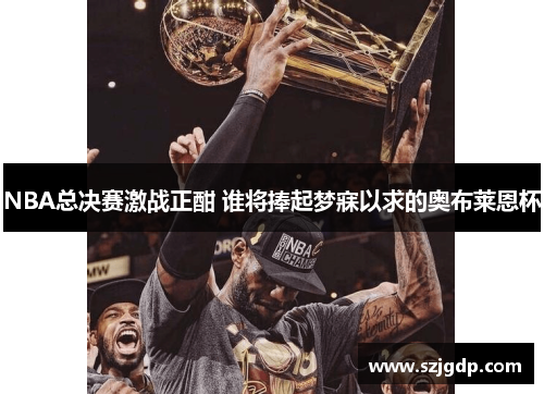 NBA总决赛激战正酣 谁将捧起梦寐以求的奥布莱恩杯 NBA总决赛激战正酣 谁将捧起梦寐以求的奥布莱恩杯