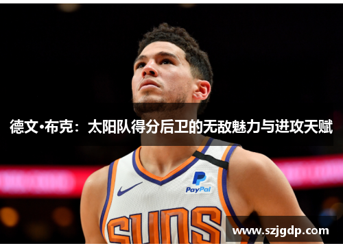 德文·布克:太阳队得分后卫的无敌魅力与进攻天赋 德文·布克:太阳队得分后卫的无敌魅力与进攻天赋