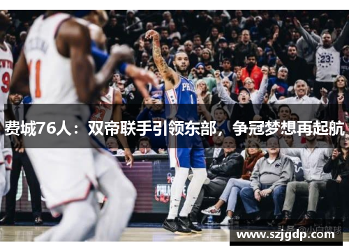 费城76人:双帝联手引领东部,争冠梦想再起航 费城76人:双帝联手引领东部,争冠梦想再起航