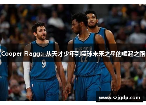 Cooper Flagg:从天才少年到篮球未来之星的崛起之路 Cooper Flagg:从天才少年到篮球未来之星的崛起之路