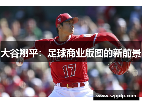 大谷翔平:足球商业版图的新前景 大谷翔平:足球商业版图的新前景