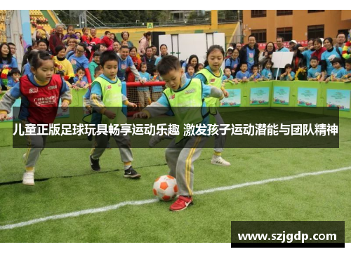 儿童正版足球玩具畅享运动乐趣 激发孩子运动潜能与团队精神 儿童正版足球玩具畅享运动乐趣 激发孩子运动潜能与团队精神