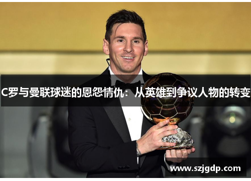 C罗与曼联球迷的恩怨情仇:从英雄到争议人物的转变 C罗与曼联球迷的恩怨情仇:从英雄到争议人物的转变