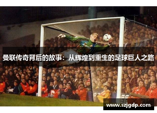曼联传奇背后的故事:从辉煌到重生的足球巨人之路 曼联传奇背后的故事:从辉煌到重生的足球巨人之路
