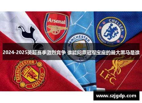 2024-2025英超赛季激烈竞争 谁能问鼎冠军宝座的最大黑马是谁 2024-2025英超赛季激烈竞争 谁能问鼎冠军宝座的最大黑马是谁