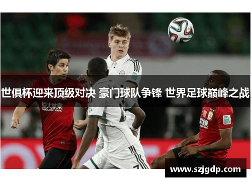 世俱杯迎来顶级对决 豪门球队争锋 世界足球巅峰之战 世俱杯迎来顶级对决 豪门球队争锋 世界足球巅峰之战