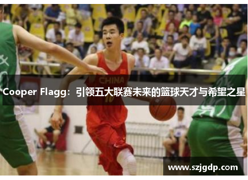 Cooper Flagg:引领五大联赛未来的篮球天才与希望之星 Cooper Flagg:引领五大联赛未来的篮球天才与希望之星
