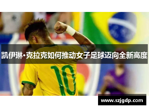 凯伊琳·克拉克如何推动女子足球迈向全新高度 凯伊琳·克拉克如何推动女子足球迈向全新高度