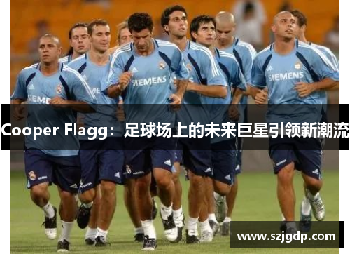 Cooper Flagg:足球场上的未来巨星引领新潮流 Cooper Flagg:足球场上的未来巨星引领新潮流