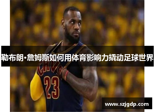 勒布朗·詹姆斯如何用体育影响力撬动足球世界 勒布朗·詹姆斯如何用体育影响力撬动足球世界