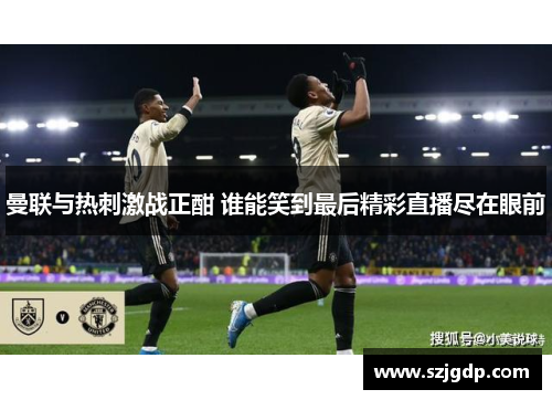 曼联与热刺激战正酣 谁能笑到最后精彩直播尽在眼前 曼联与热刺激战正酣 谁能笑到最后精彩直播尽在眼前