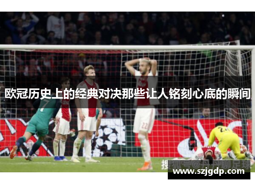 欧冠历史上的经典对决那些让人铭刻心底的瞬间 欧冠历史上的经典对决那些让人铭刻心底的瞬间