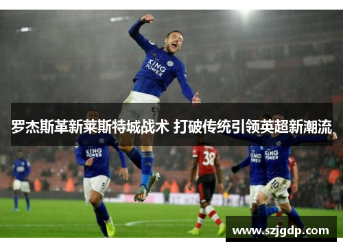 罗杰斯革新莱斯特城战术 打破传统引领英超新潮流 罗杰斯革新莱斯特城战术 打破传统引领英超新潮流
